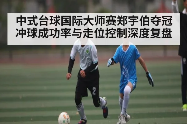 中式台球国际大师赛郑宇伯夺冠冲球成功率与走位控制深度复盘